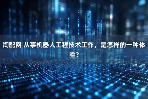 淘配网 从事机器人工程技术工作,是怎样的一种体验?