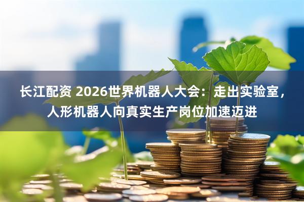 长江配资 2026世界机器人大会：走出实验室，人形机器人向真实生产岗位加速迈进