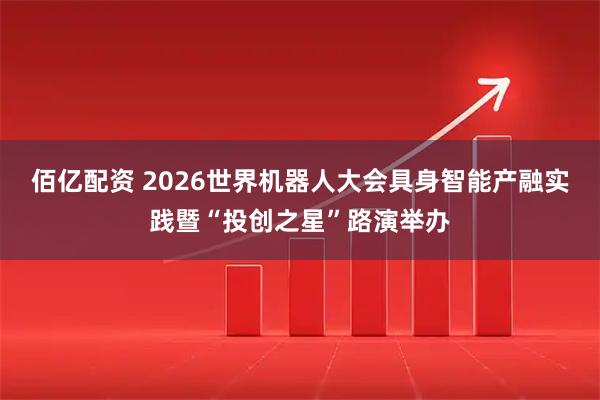 佰亿配资 2026世界机器人大会具身智能产融实践暨“投创之星”路演举办