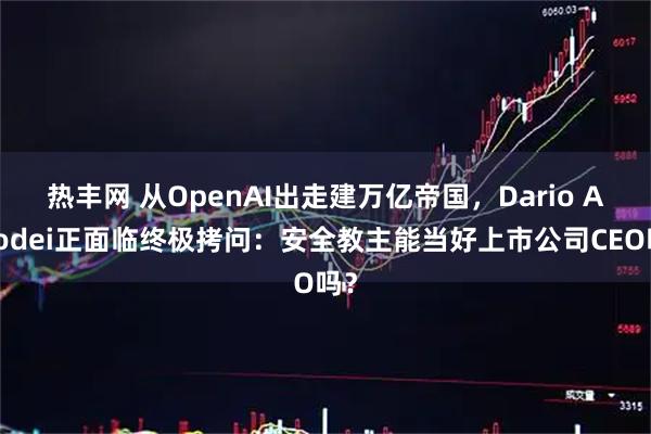 热丰网 从OpenAI出走建万亿帝国，Dario Amodei正面临终极拷问：安全教主能当好上市公司CEO吗？