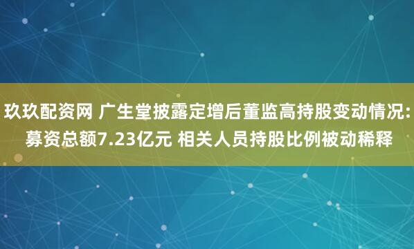 玖玖配资网 广生堂披露定增后董监高持股变动情况: 募资总额7.23亿元 相关人员持股比例被动稀释