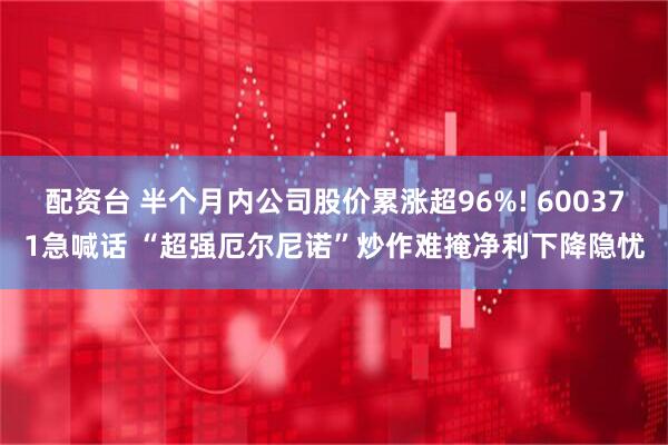 配资台 半个月内公司股价累涨超96%! 600371急喊话 “超强厄尔尼诺”炒作难掩净利下降隐忧