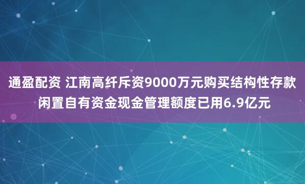 通盈配资 江南高纤斥资9000万元购买结构性存款 闲置自有资金现金管理额度已用6.9亿元